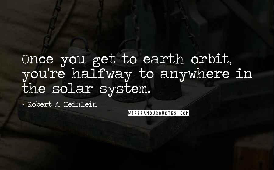 Robert A. Heinlein Quotes: Once you get to earth orbit, you're halfway to anywhere in the solar system.