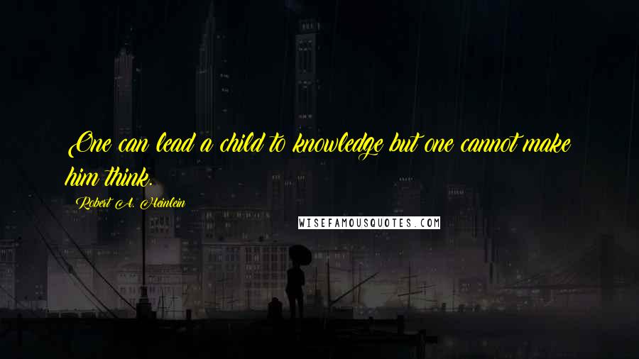 Robert A. Heinlein Quotes: One can lead a child to knowledge but one cannot make him think.