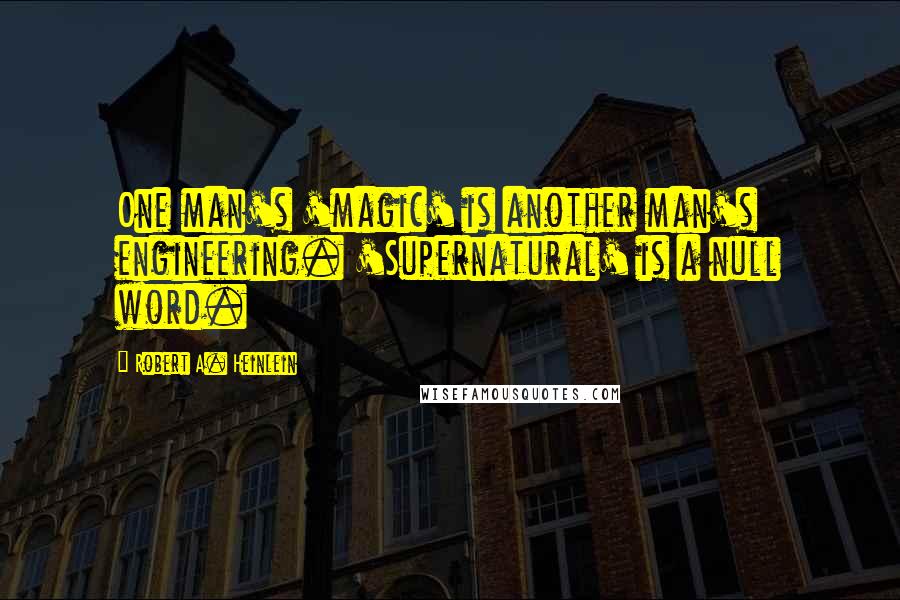 Robert A. Heinlein Quotes: One man's 'magic' is another man's engineering. 'Supernatural' is a null word.