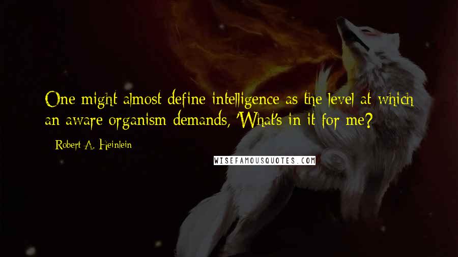 Robert A. Heinlein Quotes: One might almost define intelligence as the level at which an aware organism demands, 'What's in it for me?