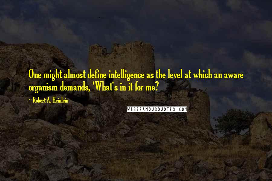 Robert A. Heinlein Quotes: One might almost define intelligence as the level at which an aware organism demands, 'What's in it for me?