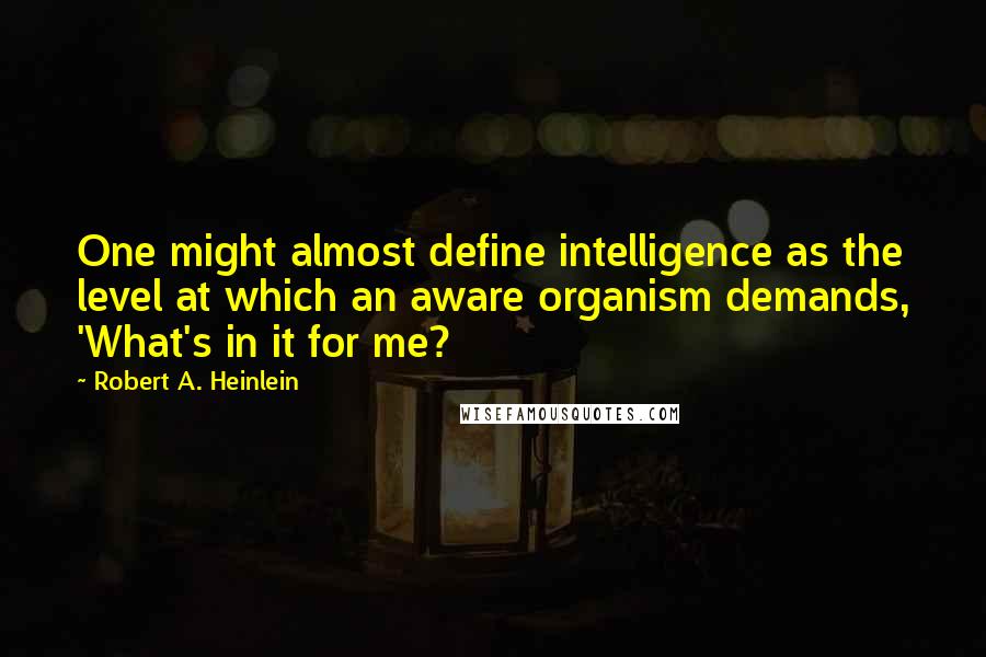 Robert A. Heinlein Quotes: One might almost define intelligence as the level at which an aware organism demands, 'What's in it for me?