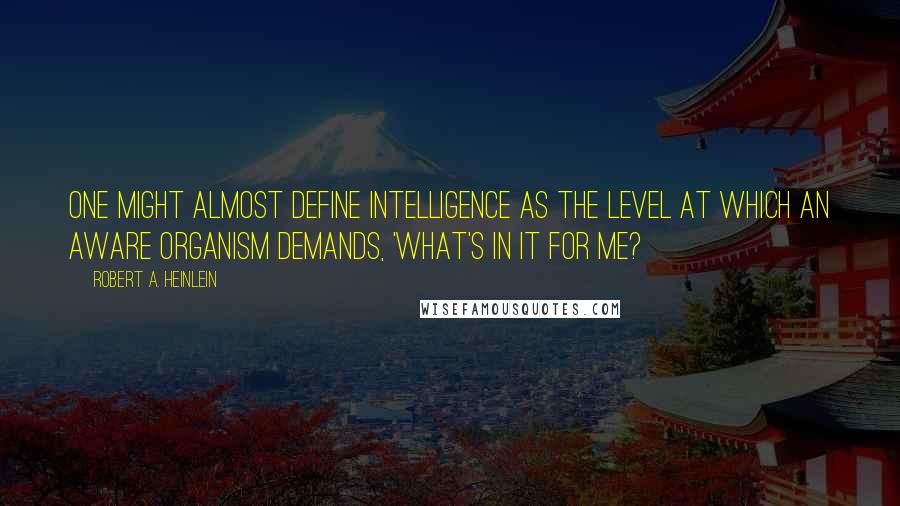 Robert A. Heinlein Quotes: One might almost define intelligence as the level at which an aware organism demands, 'What's in it for me?