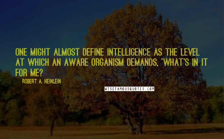 Robert A. Heinlein Quotes: One might almost define intelligence as the level at which an aware organism demands, 'What's in it for me?