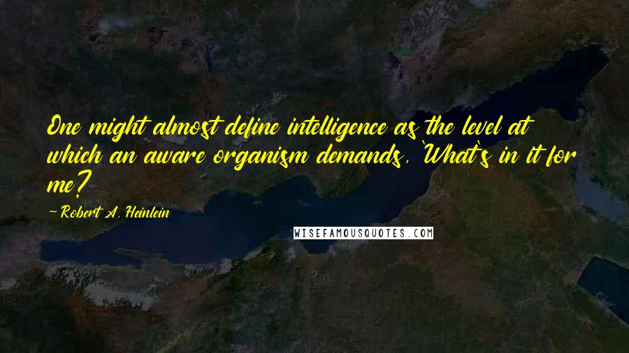 Robert A. Heinlein Quotes: One might almost define intelligence as the level at which an aware organism demands, 'What's in it for me?