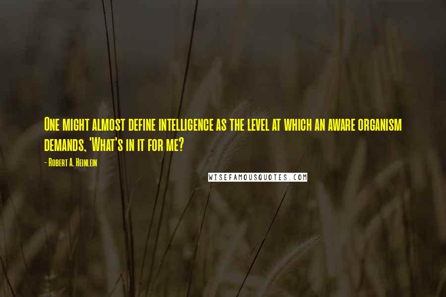 Robert A. Heinlein Quotes: One might almost define intelligence as the level at which an aware organism demands, 'What's in it for me?