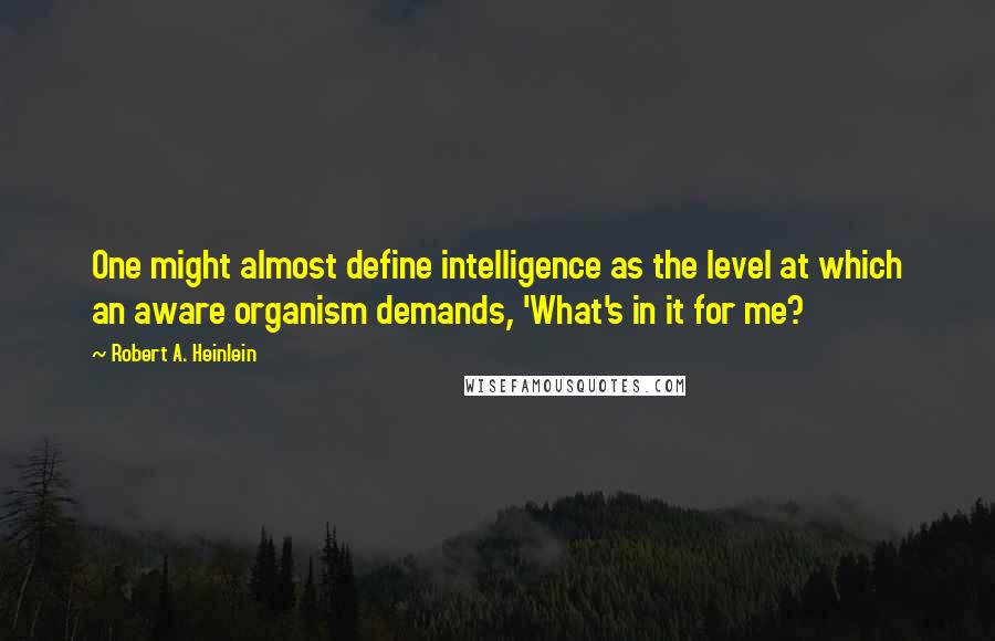 Robert A. Heinlein Quotes: One might almost define intelligence as the level at which an aware organism demands, 'What's in it for me?