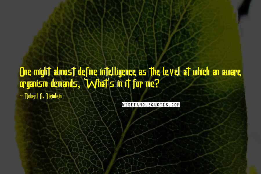 Robert A. Heinlein Quotes: One might almost define intelligence as the level at which an aware organism demands, 'What's in it for me?