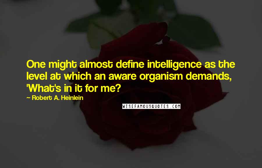 Robert A. Heinlein Quotes: One might almost define intelligence as the level at which an aware organism demands, 'What's in it for me?