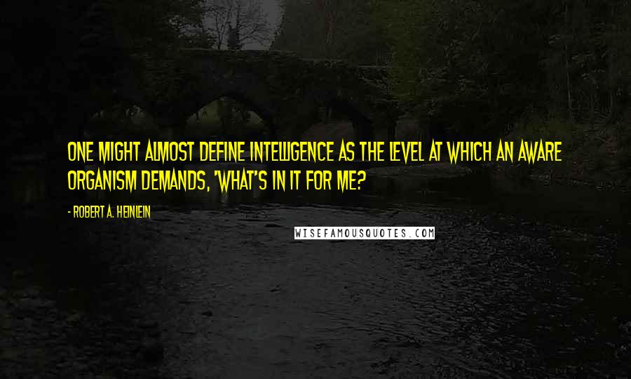 Robert A. Heinlein Quotes: One might almost define intelligence as the level at which an aware organism demands, 'What's in it for me?