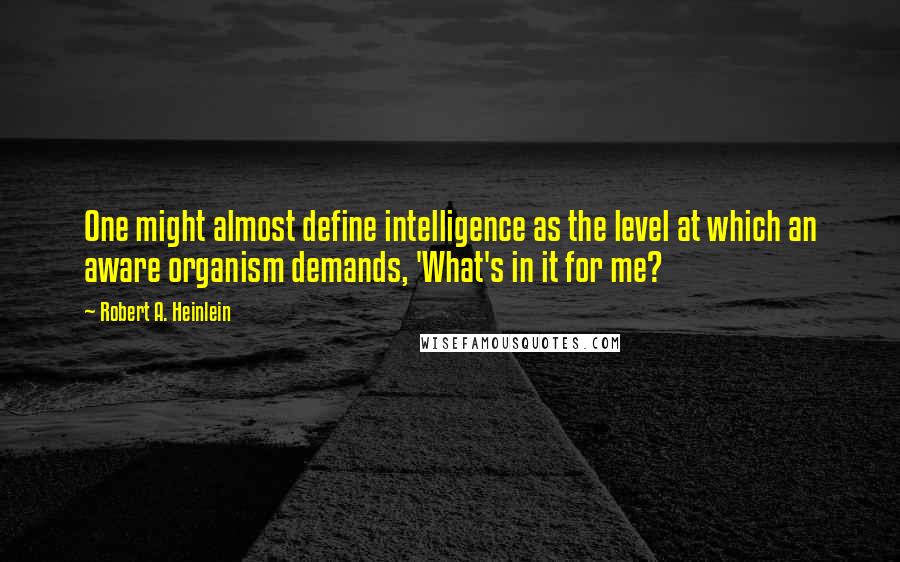 Robert A. Heinlein Quotes: One might almost define intelligence as the level at which an aware organism demands, 'What's in it for me?