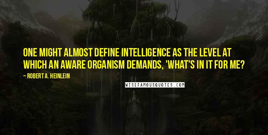 Robert A. Heinlein Quotes: One might almost define intelligence as the level at which an aware organism demands, 'What's in it for me?