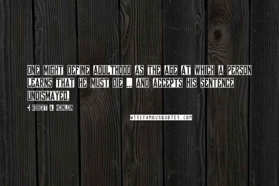 Robert A. Heinlein Quotes: One might define adulthood as the age at which a person learns that he must die ... and accepts his sentence undismayed.