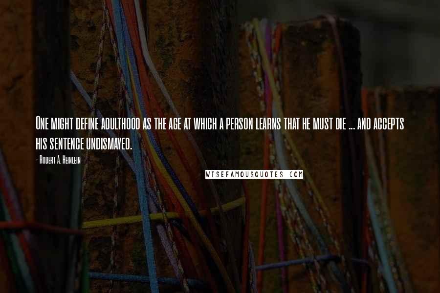 Robert A. Heinlein Quotes: One might define adulthood as the age at which a person learns that he must die ... and accepts his sentence undismayed.