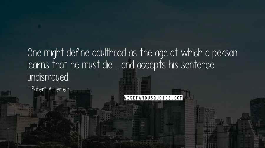 Robert A. Heinlein Quotes: One might define adulthood as the age at which a person learns that he must die ... and accepts his sentence undismayed.