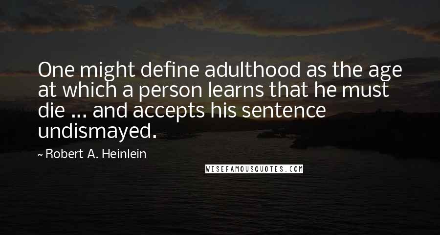 Robert A. Heinlein Quotes: One might define adulthood as the age at which a person learns that he must die ... and accepts his sentence undismayed.