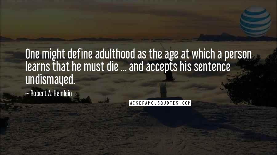 Robert A. Heinlein Quotes: One might define adulthood as the age at which a person learns that he must die ... and accepts his sentence undismayed.