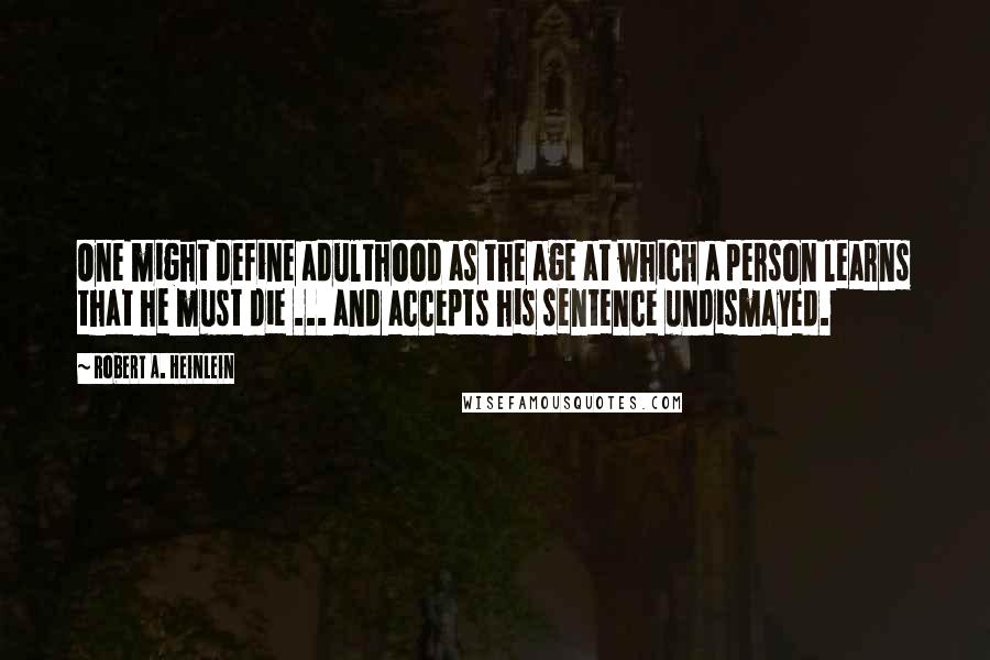 Robert A. Heinlein Quotes: One might define adulthood as the age at which a person learns that he must die ... and accepts his sentence undismayed.