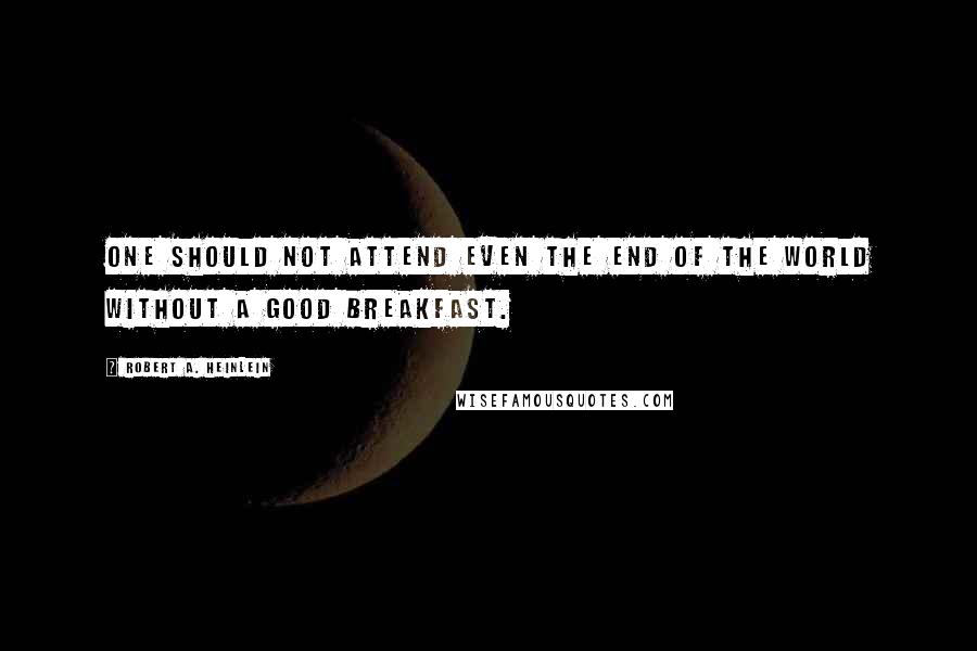 Robert A. Heinlein Quotes: One should not attend even the end of the world without a good breakfast.