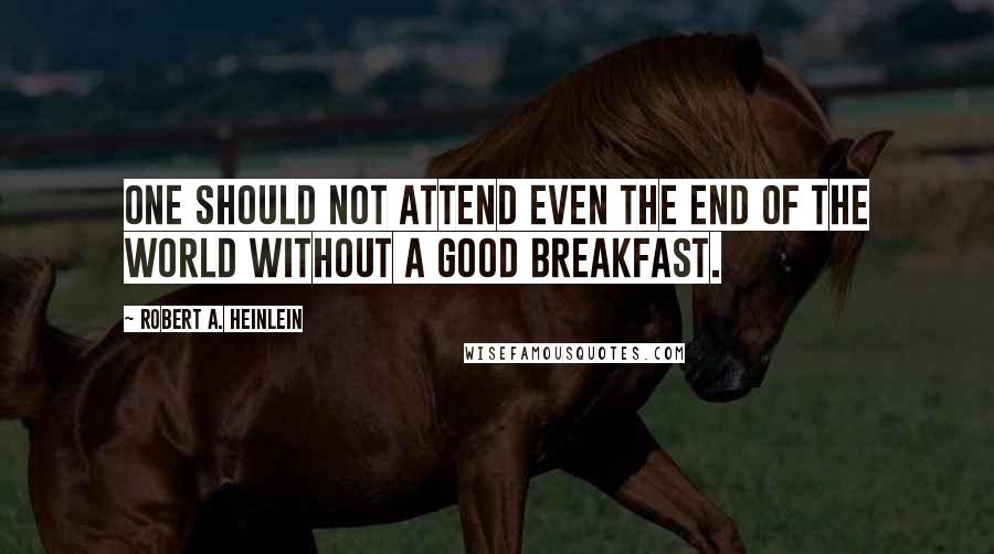 Robert A. Heinlein Quotes: One should not attend even the end of the world without a good breakfast.