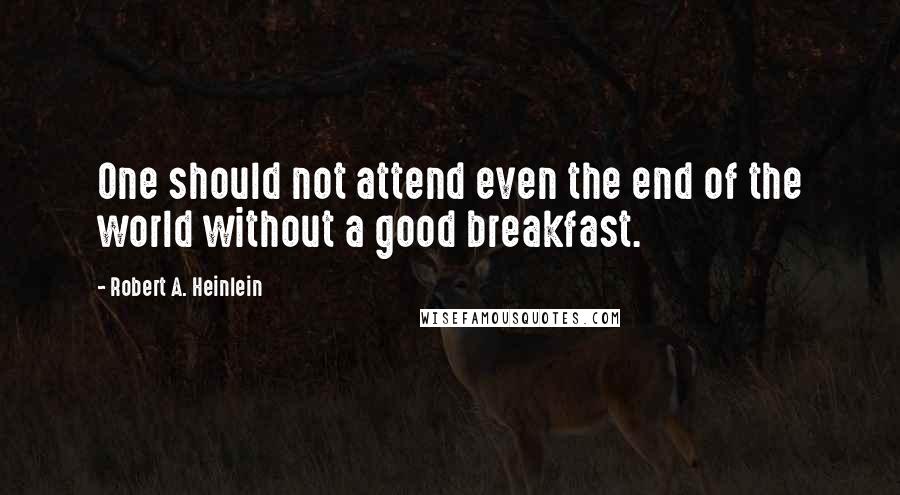 Robert A. Heinlein Quotes: One should not attend even the end of the world without a good breakfast.