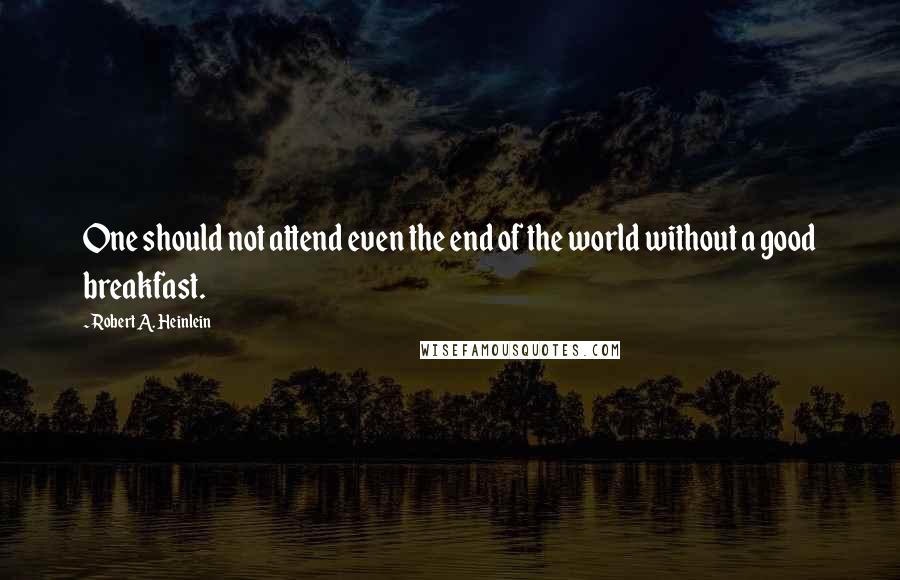 Robert A. Heinlein Quotes: One should not attend even the end of the world without a good breakfast.
