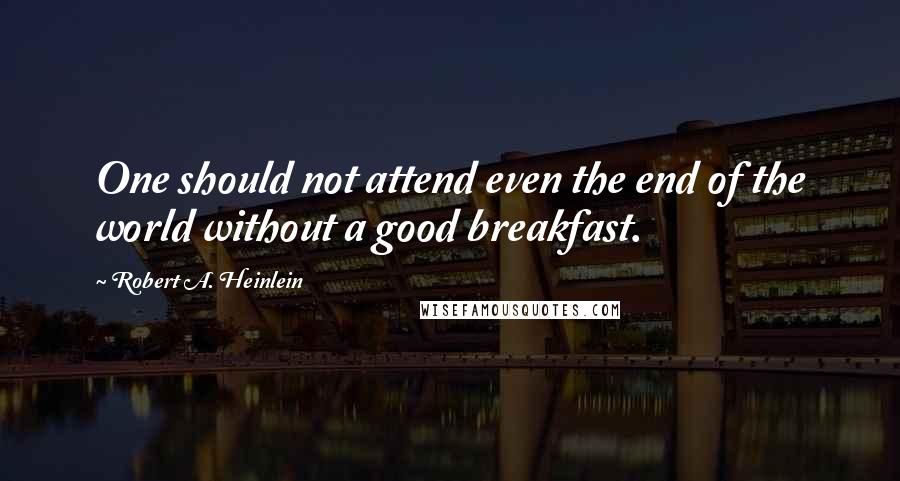 Robert A. Heinlein Quotes: One should not attend even the end of the world without a good breakfast.