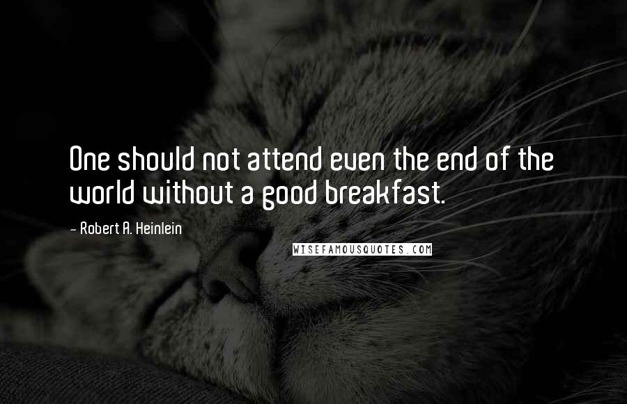 Robert A. Heinlein Quotes: One should not attend even the end of the world without a good breakfast.