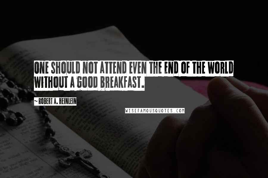 Robert A. Heinlein Quotes: One should not attend even the end of the world without a good breakfast.