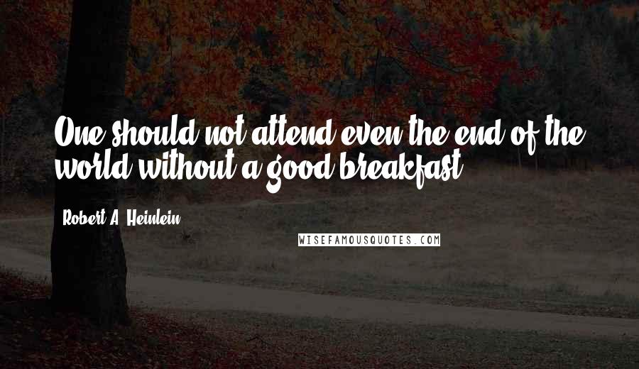 Robert A. Heinlein Quotes: One should not attend even the end of the world without a good breakfast.