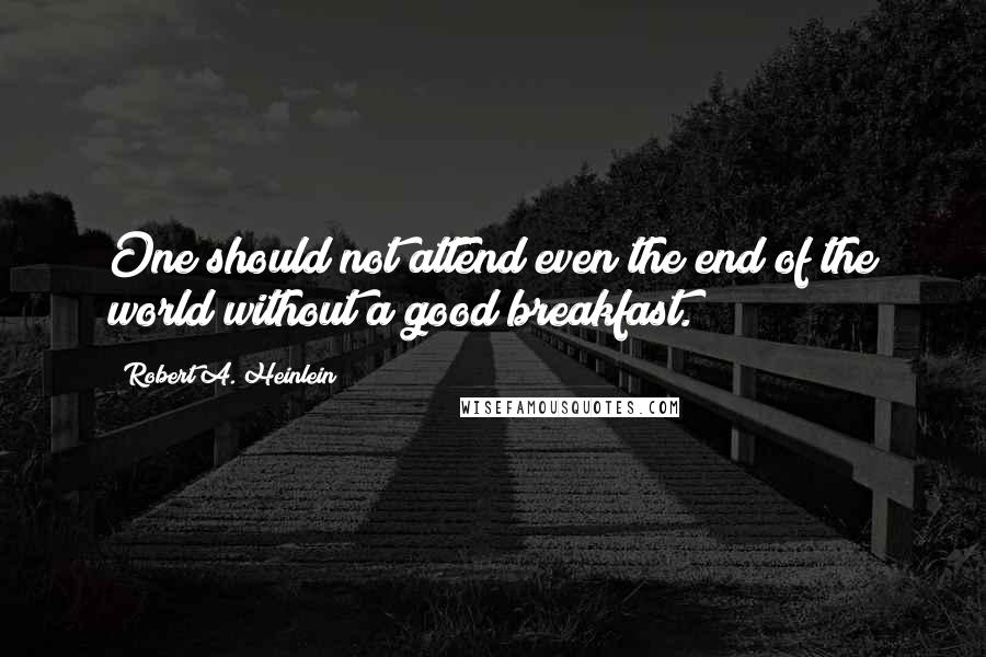 Robert A. Heinlein Quotes: One should not attend even the end of the world without a good breakfast.