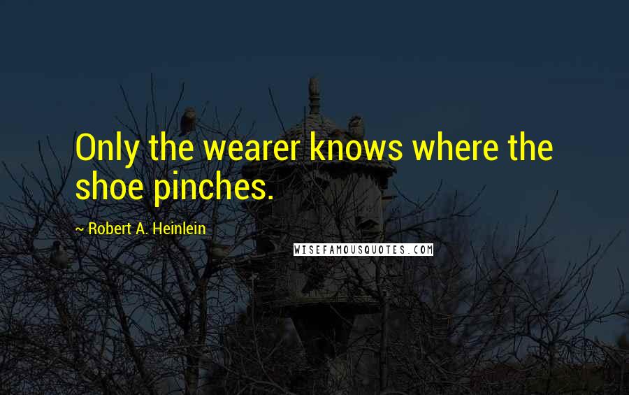 Robert A. Heinlein Quotes: Only the wearer knows where the shoe pinches.