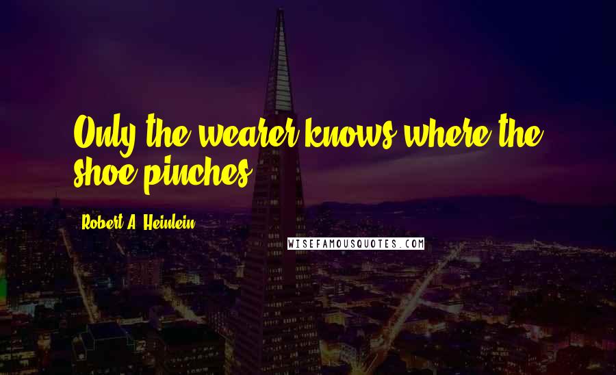 Robert A. Heinlein Quotes: Only the wearer knows where the shoe pinches.