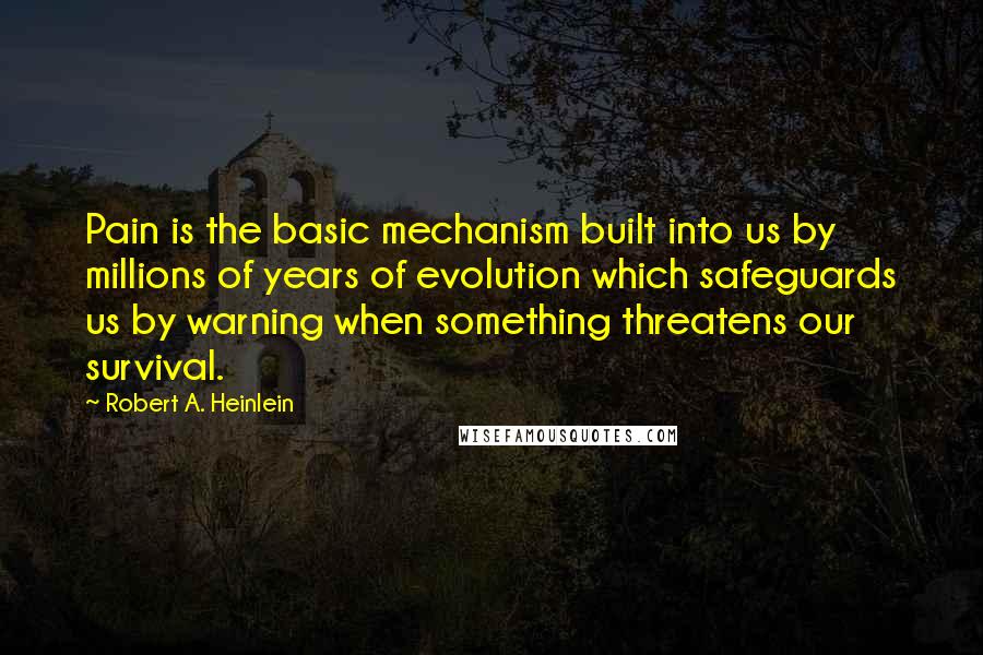 Robert A. Heinlein Quotes: Pain is the basic mechanism built into us by millions of years of evolution which safeguards us by warning when something threatens our survival.