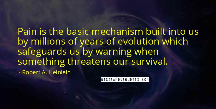 Robert A. Heinlein Quotes: Pain is the basic mechanism built into us by millions of years of evolution which safeguards us by warning when something threatens our survival.