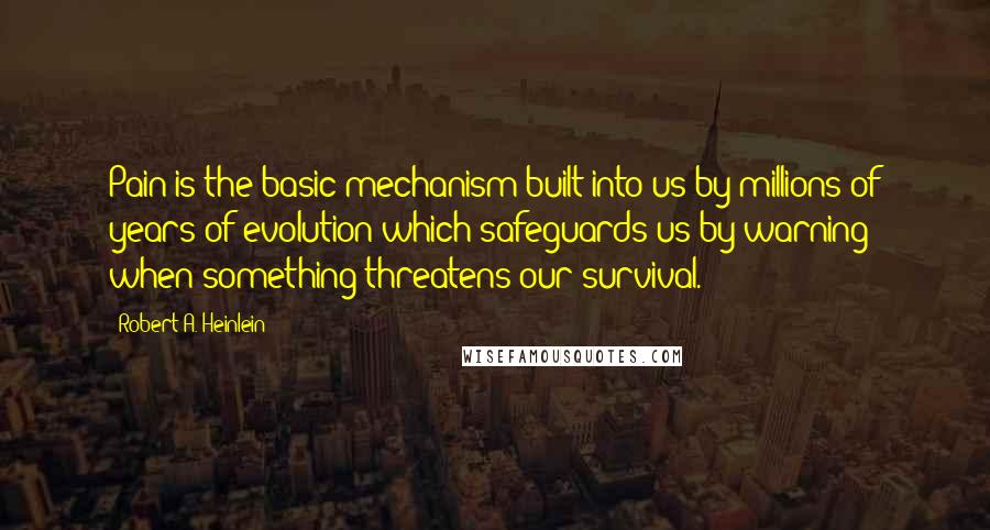 Robert A. Heinlein Quotes: Pain is the basic mechanism built into us by millions of years of evolution which safeguards us by warning when something threatens our survival.