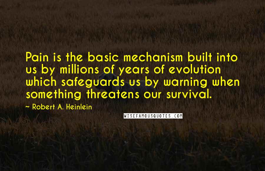 Robert A. Heinlein Quotes: Pain is the basic mechanism built into us by millions of years of evolution which safeguards us by warning when something threatens our survival.