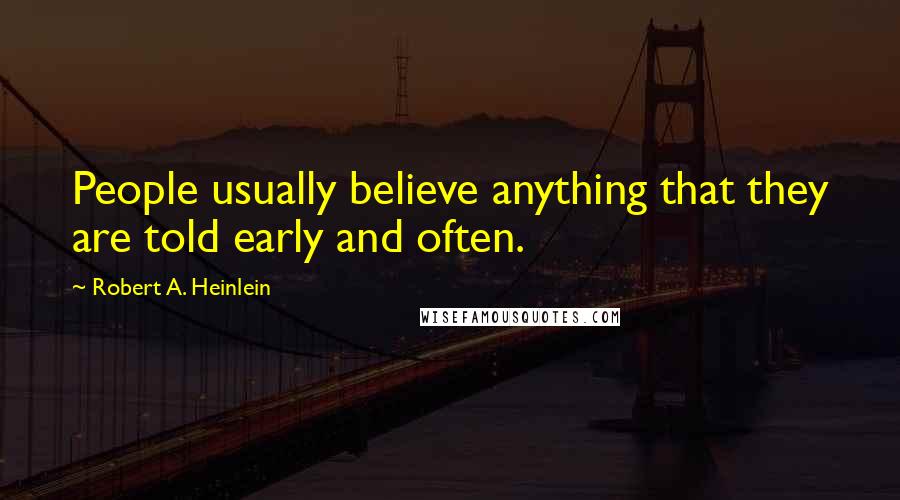 Robert A. Heinlein Quotes: People usually believe anything that they are told early and often.