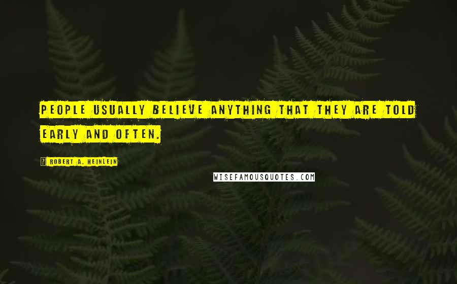 Robert A. Heinlein Quotes: People usually believe anything that they are told early and often.