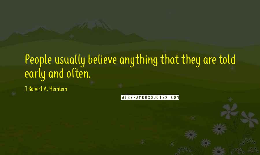 Robert A. Heinlein Quotes: People usually believe anything that they are told early and often.
