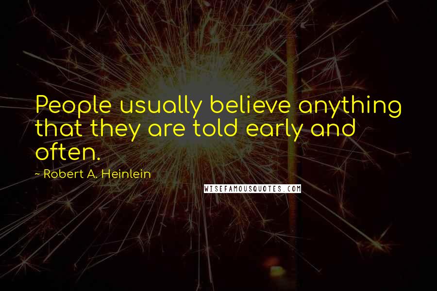 Robert A. Heinlein Quotes: People usually believe anything that they are told early and often.