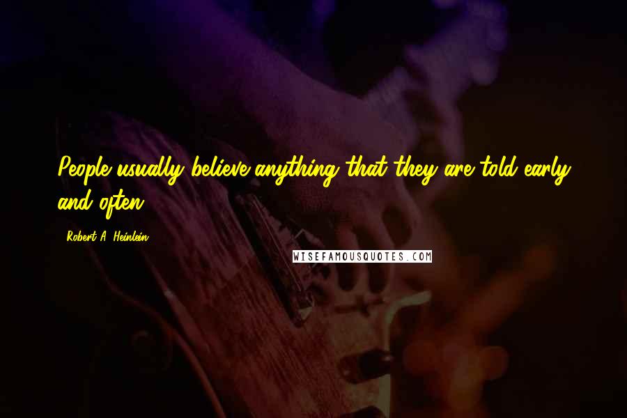 Robert A. Heinlein Quotes: People usually believe anything that they are told early and often.