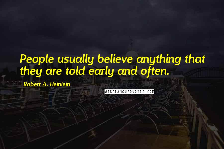 Robert A. Heinlein Quotes: People usually believe anything that they are told early and often.