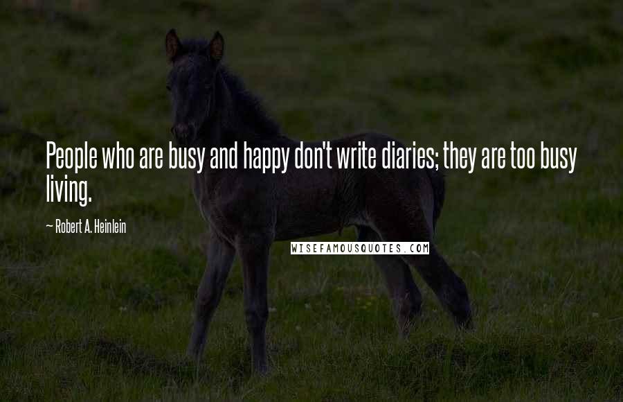 Robert A. Heinlein Quotes: People who are busy and happy don't write diaries; they are too busy living.