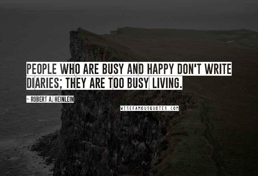 Robert A. Heinlein Quotes: People who are busy and happy don't write diaries; they are too busy living.