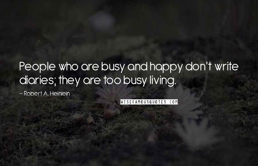Robert A. Heinlein Quotes: People who are busy and happy don't write diaries; they are too busy living.