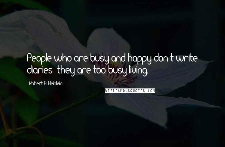 Robert A. Heinlein Quotes: People who are busy and happy don't write diaries; they are too busy living.