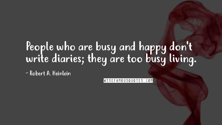 Robert A. Heinlein Quotes: People who are busy and happy don't write diaries; they are too busy living.