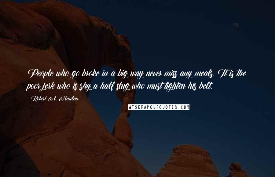 Robert A. Heinlein Quotes: People who go broke in a big way never miss any meals. It is the poor jerk who is shy a half slug who must tighten his belt.