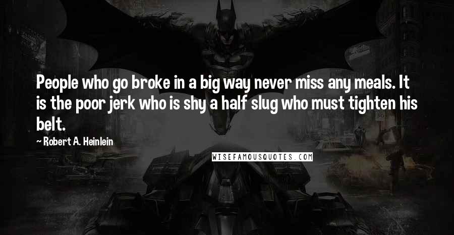 Robert A. Heinlein Quotes: People who go broke in a big way never miss any meals. It is the poor jerk who is shy a half slug who must tighten his belt.